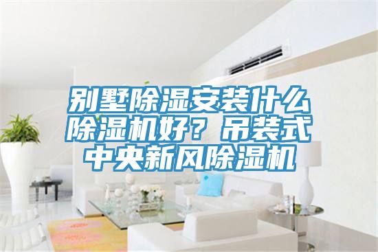 別墅除濕安裝什么除濕機(jī)好？吊裝式中央新風(fēng)除濕機(jī)