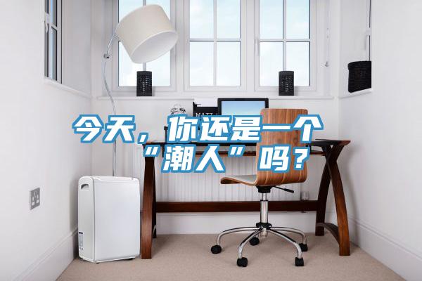 今天，你還是一個“潮人”嗎？
