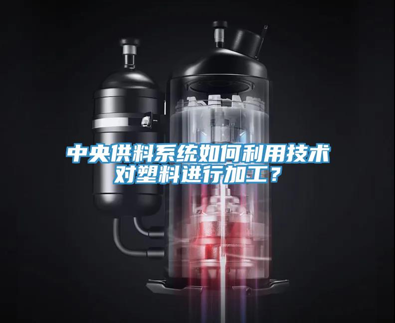 中央供料系統(tǒng)如何利用技術(shù)對(duì)塑料進(jìn)行加工？