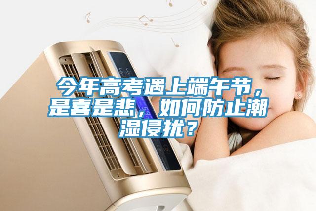 今年高考遇上端午節(jié)，是喜是悲，如何防止潮濕侵?jǐn)_？