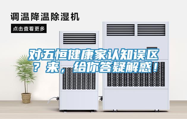 對(duì)五恒健康家認(rèn)知誤區(qū)？來(lái)，給你答疑解惑！