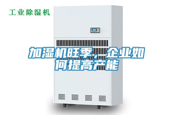 加濕機(jī)旺季，企業(yè)如何提高產(chǎn)能