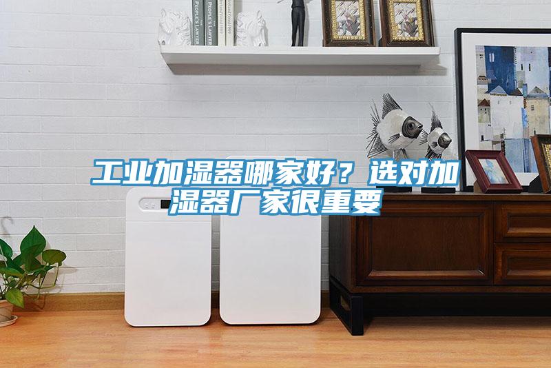 工業(yè)加濕器哪家好？選對(duì)加濕器廠家很重要