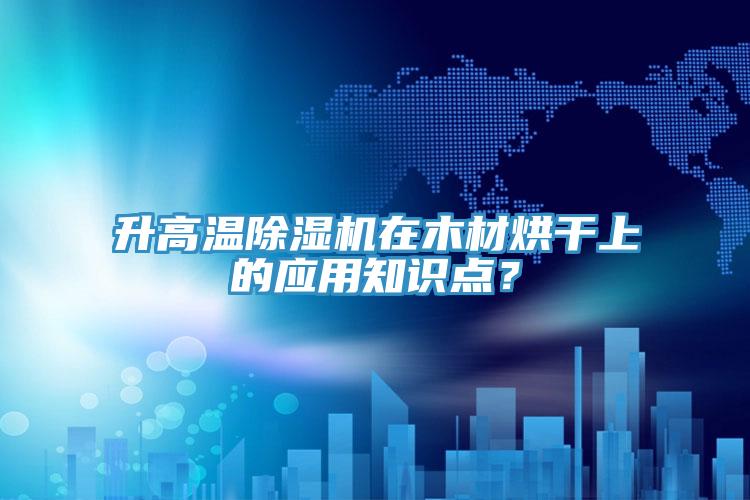 升高溫除濕機(jī)在木材烘干上的應(yīng)用知識點(diǎn)？