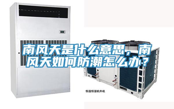 南風(fēng)天是什么意思，南風(fēng)天如何防潮怎么辦？