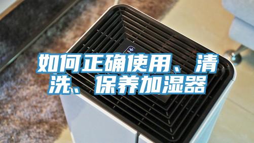 如何正確使用、清洗、保養(yǎng)加濕器