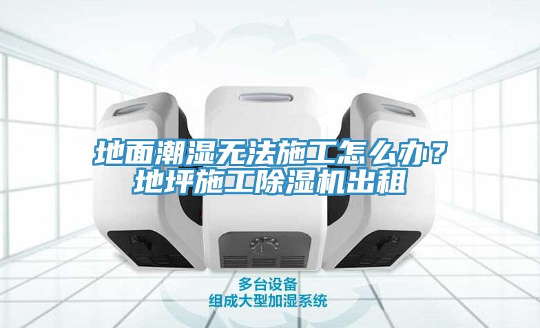 地面潮濕無法施工怎么辦？地坪施工除濕機出租