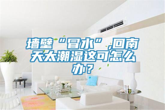 墻壁“冒水”,回南天太潮濕這可怎么辦？
