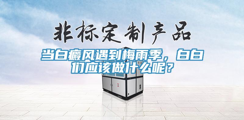 當(dāng)白癜風(fēng)遇到梅雨季，白白們應(yīng)該做什么呢？