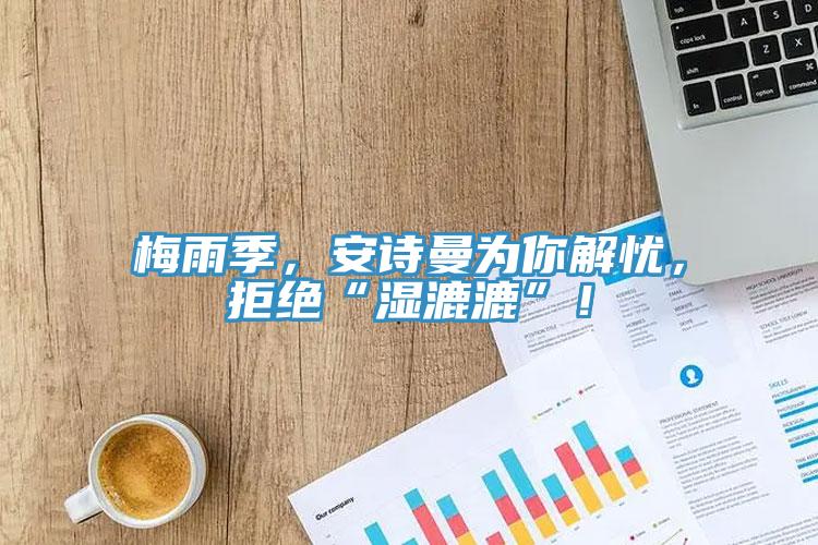 梅雨季，安詩曼為你解憂，拒絕“濕漉漉”！