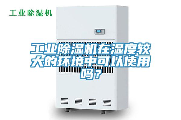 工業(yè)除濕機在濕度較大的環(huán)境中可以使用嗎？