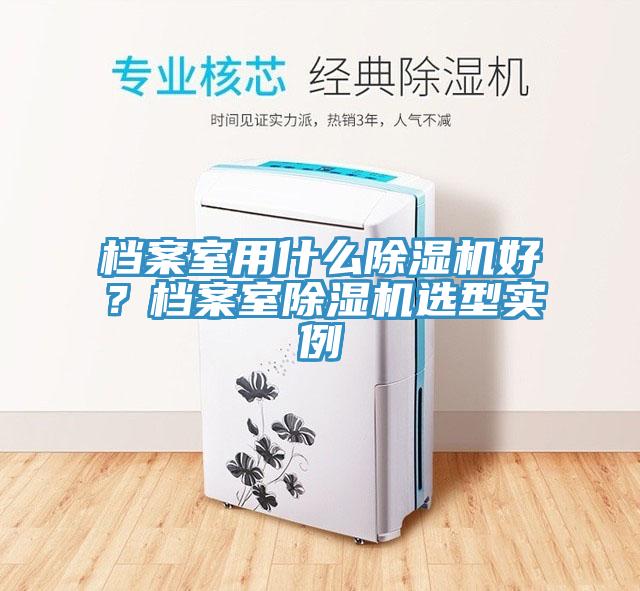 檔案室用什么除濕機(jī)好？檔案室除濕機(jī)選型實(shí)例