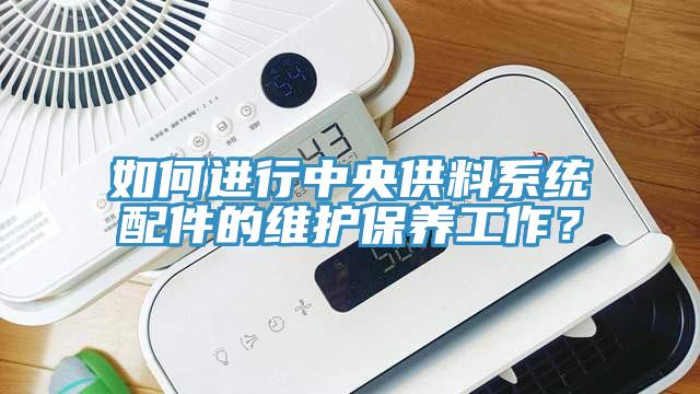 如何進(jìn)行中央供料系統(tǒng)配件的維護(hù)保養(yǎng)工作？