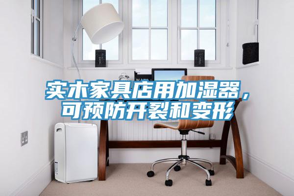 實(shí)木家具店用加濕器，可預(yù)防開(kāi)裂和變形