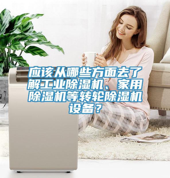 應(yīng)該從哪些方面去了解工業(yè)除濕機、家用除濕機等轉(zhuǎn)輪除濕機設(shè)備？
