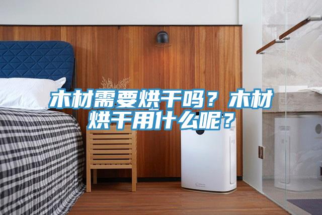 木材需要烘干嗎？木材烘干用什么呢？