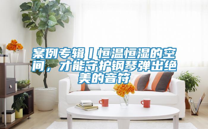 案例專輯丨恒溫恒濕的空間，才能守護(hù)鋼琴?gòu)棾鼋^美的音符