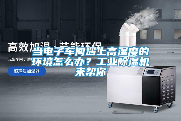 當(dāng)電子車間遇上高濕度的環(huán)境怎么辦？工業(yè)除濕機(jī)來幫你