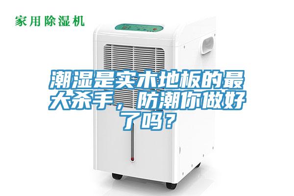 潮濕是實木地板的最大殺手，防潮你做好了嗎？