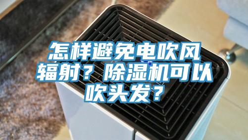 怎樣避免電吹風(fēng)輻射？除濕機(jī)可以吹頭發(fā)？