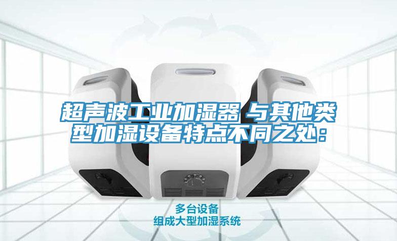 超聲波工業(yè)加濕器　與其他類(lèi)型加濕設(shè)備特點(diǎn)不同之處：