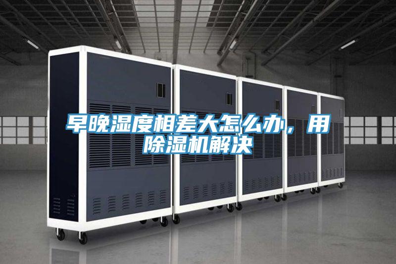 早晚濕度相差大怎么辦，用除濕機解決
