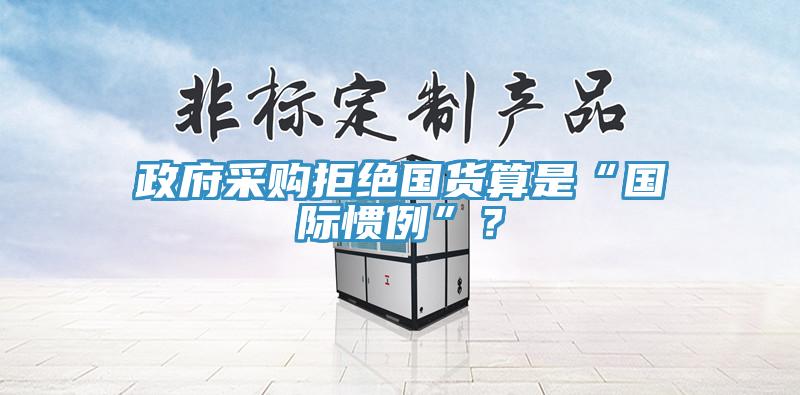 政府采購拒絕國貨算是“國際慣例”？