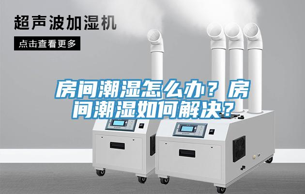 房間潮濕怎么辦？房間潮濕如何解決？