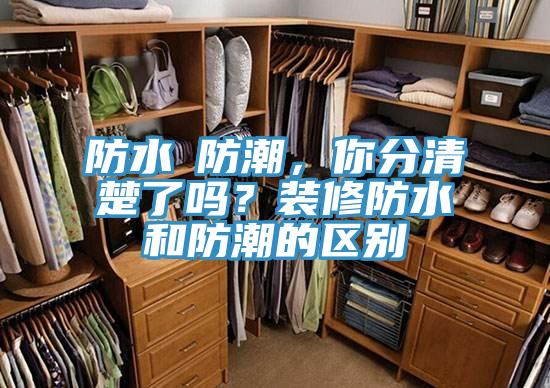 防水≠防潮，你分清楚了嗎？裝修防水和防潮的區(qū)別