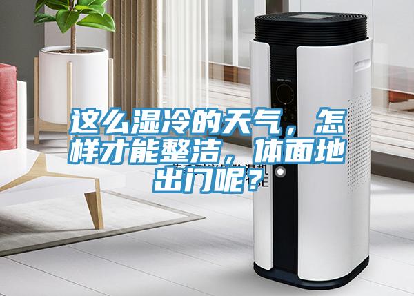 這么濕冷的天氣，怎樣才能整潔，體面地出門呢？