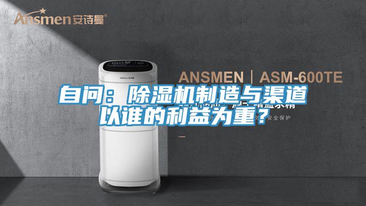 自問：除濕機(jī)制造與渠道以誰的利益為重？