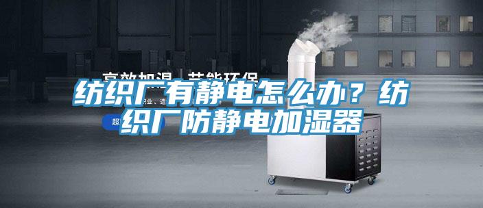 紡織廠有靜電怎么辦？紡織廠防靜電加濕器