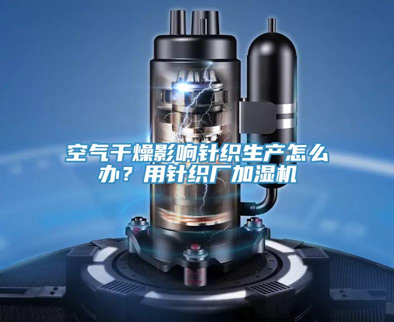 空氣干燥影響針織生產(chǎn)怎么辦？用針織廠加濕機(jī)