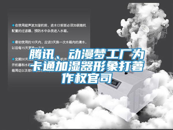 騰訊、動(dòng)漫夢(mèng)工廠為卡通加濕器形象打著作權(quán)官司