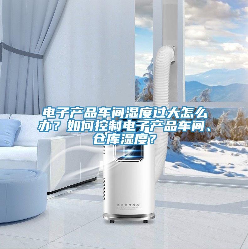 電子產(chǎn)品車間濕度過大怎么辦？如何控制電子產(chǎn)品車間、倉庫濕度？