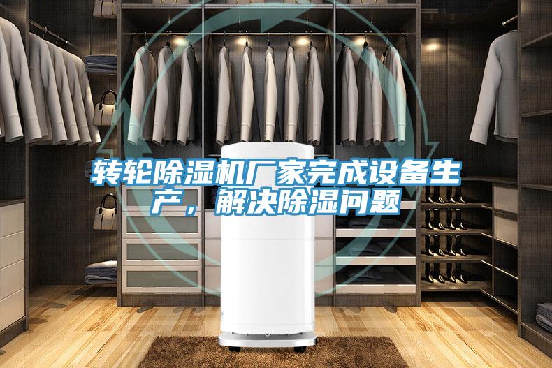 轉(zhuǎn)輪除濕機(jī)廠家完成設(shè)備生產(chǎn)，解決除濕問(wèn)題