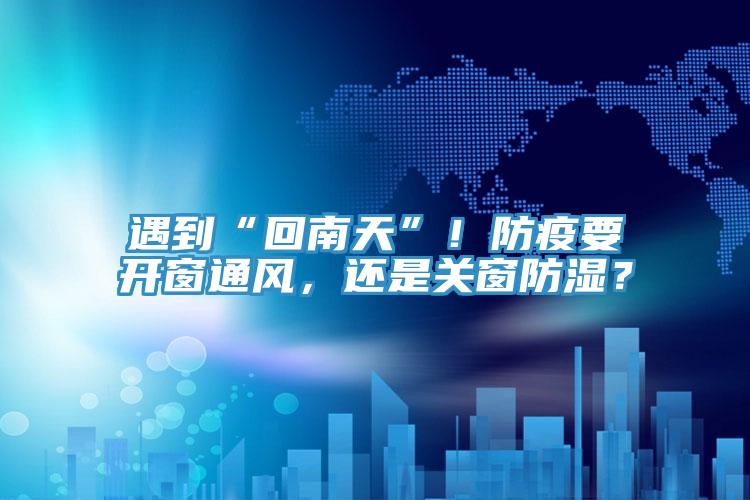 遇到“回南天”！防疫要開窗通風，還是關(guān)窗防濕？