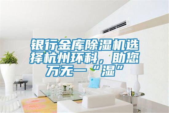 銀行金庫(kù)除濕機(jī)選擇杭州環(huán)科，助您萬(wàn)無(wú)一“濕”