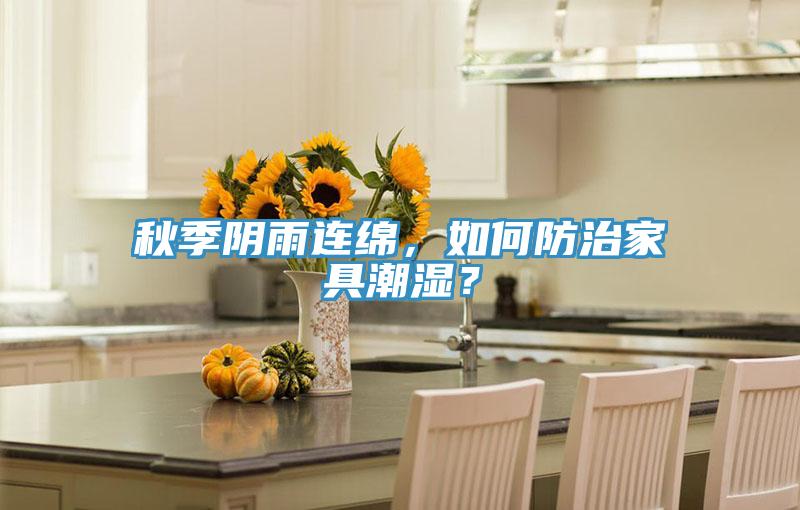 秋季陰雨連綿，如何防治家具潮濕？