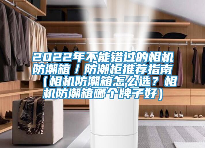 2022年不能錯過的相機防潮箱／防潮柜推薦指南（相機防潮箱怎么選？相機防潮箱哪個牌子好）