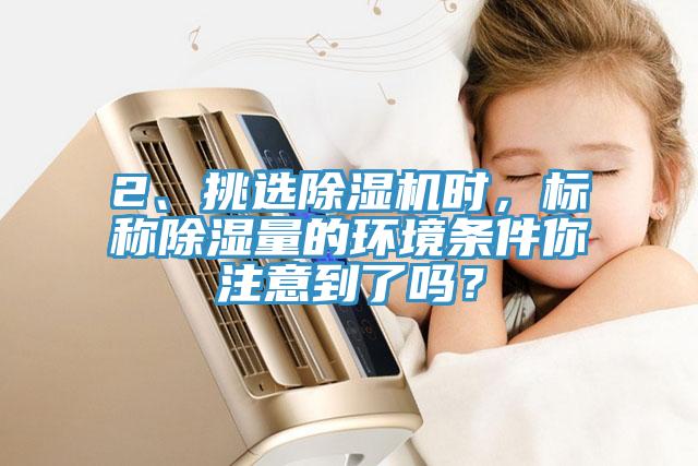 2、挑選除濕機(jī)時，標(biāo)稱除濕量的環(huán)境條件你注意到了嗎？