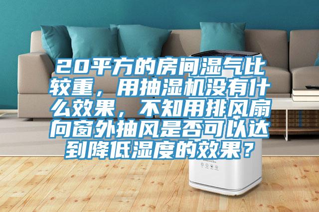 20平方的房間濕氣比較重，用抽濕機(jī)沒有什么效果，不知用排風(fēng)扇向窗外抽風(fēng)是否可以達(dá)到降低濕度的效果？