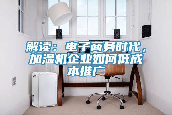 解讀：電子商務(wù)時(shí)代，加濕機(jī)企業(yè)如何低成本推廣