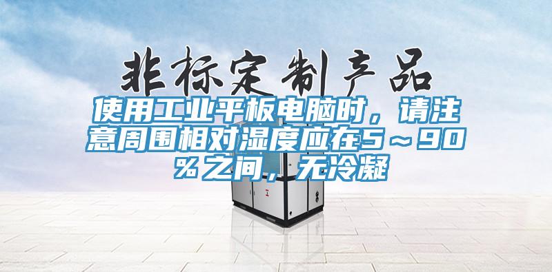 使用工業(yè)平板電腦時，請注意周圍相對濕度應在5～90％之間，無冷凝