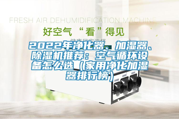 2022年凈化器、加濕器、除濕機(jī)推薦：空氣循環(huán)設(shè)備怎么選（家用凈化加濕器排行榜）