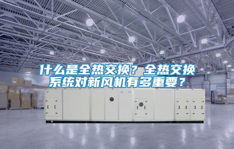 什么是全熱交換？全熱交換系統(tǒng)對新風(fēng)機(jī)有多重要？