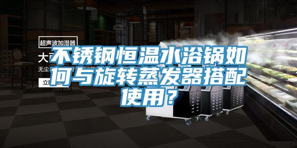 不銹鋼恒溫水浴鍋如何與旋轉蒸發(fā)器搭配使用？