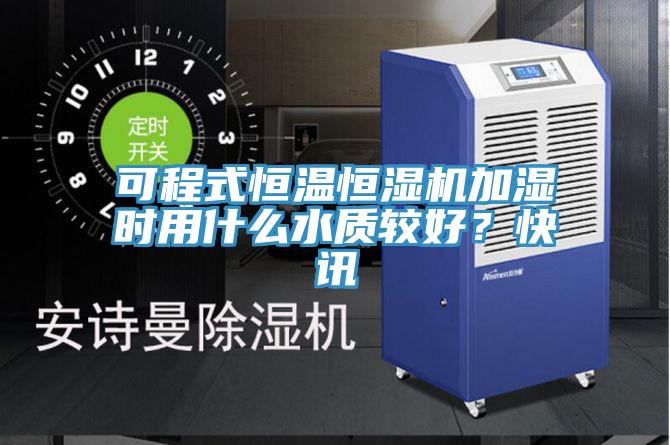 可程式恒溫恒濕機(jī)加濕時(shí)用什么水質(zhì)較好？快訊