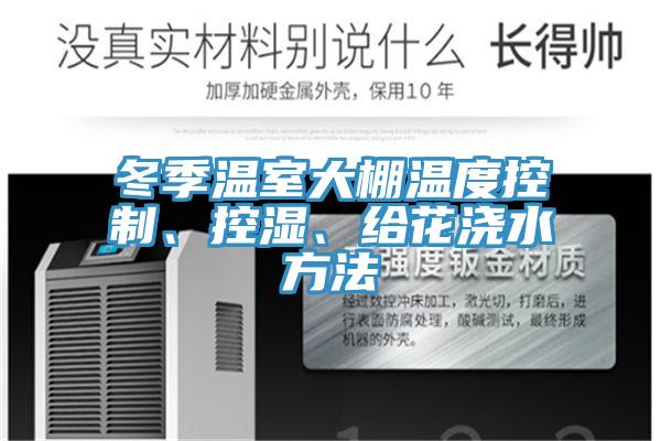 冬季溫室大棚溫度控制、控濕、給花澆水方法