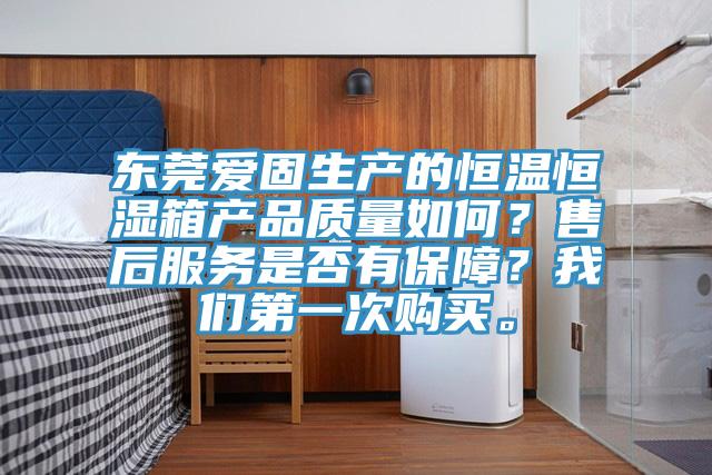 東莞愛固生產(chǎn)的恒溫恒濕箱產(chǎn)品質(zhì)量如何？售后服務(wù)是否有保障？我們第一次購買。